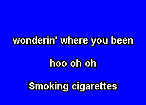 wonderin' where you been

hoo oh oh

Smoking cigarettes