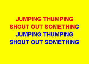 JUMPING THUMPING
SHOUT OUT SOMETHING
JUMPING THUMPING
SHOUT OUT SOMETHING