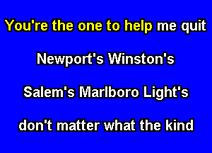 You're the one to help me quit
Newport's Winston's
Salem's Marlboro Light's

don't matter what the kind