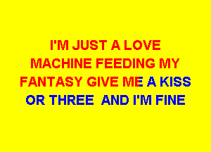 I'M JUST A LOVE
MACHINE FEEDING MY
FANTASY GIVE ME A KISS
0R THREE AND I'M FINE