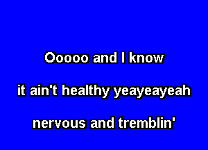 00000 and I know

it ain't healthy yeayeayeah

nervous and tremblin'