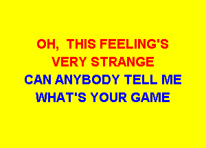 0H, THIS FEELING'S
VERY STRANGE
CAN ANYBODY TELL ME
WHAT'S YOUR GAME