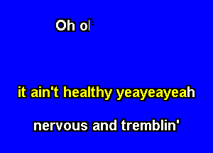 it ain't healthy yeayeayeah

nervous and tremblin'