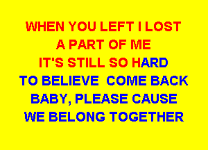 WHEN YOU LEFT I LOST
A PART OF ME
IT'S STILL SO HARD
TO BELIEVE COME BACK
BABY, PLEASE CAUSE
WE BELONG TOGETHER