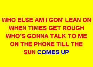 WHO ELSE AM I GON' LEAN 0N
WHEN TIMES GET ROUGH
WHO'S GONNA TALK TO ME
ON THE PHONE TILL THE
SUN COMES UP