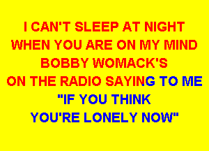 I CAN'T SLEEP AT NIGHT
WHEN YOU ARE ON MY MIND
BOBBY WOMACK'S
ON THE RADIO SAYING TO ME
IF YOU THINK
YOU'RE LONELY NOW