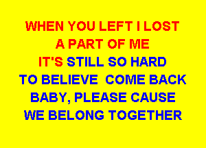 WHEN YOU LEFT I LOST
A PART OF ME
IT'S STILL SO HARD
TO BELIEVE COME BACK
BABY, PLEASE CAUSE
WE BELONG TOGETHER