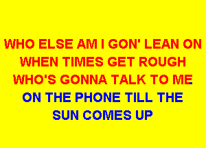 WHO ELSE AM I GON' LEAN 0N
WHEN TIMES GET ROUGH
WHO'S GONNA TALK TO ME
ON THE PHONE TILL THE
SUN COMES UP