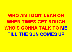 WHO AM I GON' LEAN 0N
WHEN TIMES GET ROUGH
WHO'S GONNA TALK TO ME
TILL THE SUN COMES UP