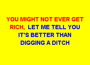 YOU MIGHT NOT EVER GET
RICH, LET ME TELL YOU
IT'S BETTER THAN
DIGGING A DITCH