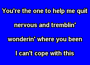 You're the one to help me quit
nervous and tremblin'
wonderin' where you been

I can't cope with this