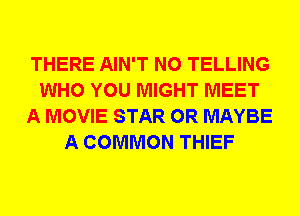 THERE AIN'T N0 TELLING
WHO YOU MIGHT MEET
A MOVIE STAR 0R MAYBE
A COMMON THIEF