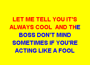 LET ME TELL YOU IT'S
ALWAYS COOL AND THE
BOSS DON'T MIND
SOMETIMES IF YOU'RE
ACTING LIKE A FOOL