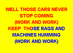 WELL THOSE CARS NEVER
STOP COMING
(WORK AND WORK)
KEEP THOSE RAGS AND
MACHINES HUMMING
(WORK AND WORK)