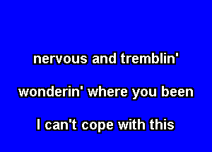 nervous and tremblin'

wonderin' where you been

I can't cope with this