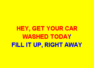 HEY, GET YOUR CAR
WASHED TODAY
FILL IT UP, RIGHT AWAY