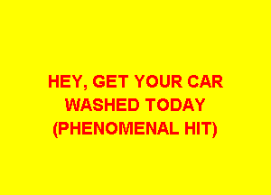 HEY, GET YOUR CAR
WASHED TODAY
(PHENOMENAL HIT)