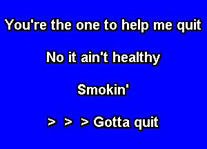 You're the one to help me quit
No it ain't healthy

Smokin'

Gotta quit