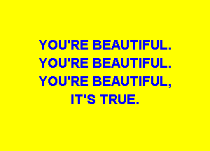 YOU'RE BEAUTIFUL.

YOU'RE BEAUTIFUL.

YOU'RE BEAUTIFUL,
IT'S TRUE.