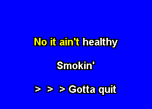 No it ain't healthy

Smokin'

t. t Gotta quit