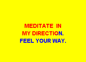MEDITATE IN
MY DIRECTION.
FEEL YOUR WAY.