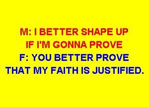 Mi I BETTER SHAPE UP
IF I'M GONNA PROVE
Fz YOU BETTER PROVE
THAT MY FAITH IS JUSTIFIED.