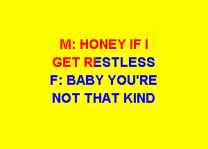 Mi HONEY IF I
GET RESTLESS
F1 BABY YOU'RE
NOT THAT KIND