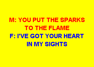 Mi YOU PUT THE SPARKS
TO THE FLAME

Fz I'VE GOT YOUR HEART
IN MY SIGHTS