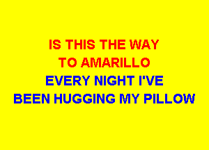 IS THIS THE WAY
TO AMARILLO
EVERY NIGHT I'VE
BEEN HUGGING MY PILLOW
