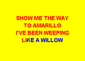 SHOW ME THE WAY
TO AMARILLO
I'VE BEEN WEEPING
LIKE A WILLOW