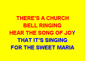 THERE'S A CHURCH
BELL RINGING
HEAR THE SONG 0F JOY
THAT IT'S SINGING
FOR THE SWEET MARIA