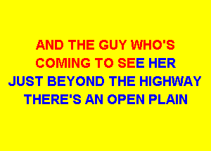 AND THE GUY WHO'S
COMING TO SEE HER
JUST BEYOND THE HIGHWAY
THERE'S AN OPEN PLAIN