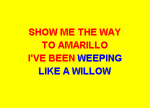 SHOW ME THE WAY
TO AMARILLO
I'VE BEEN WEEPING
LIKE A WILLOW