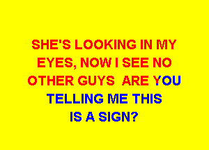 SHE'S LOOKING IN MY
EYES, NOW I SEE NO
OTHER GUYS ARE YOU
TELLING ME THIS
IS A SIGN?