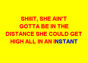 SHIIIT, SHE AIN'T
GOTTA BE IN THE
DISTANCE SHE COULD GET
HIGH ALL IN AN INSTANT