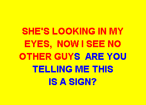 SHE'S LOOKING IN MY
EYES, NOW I SEE NO
OTHER GUYS ARE YOU
TELLING ME THIS
IS A SIGN?