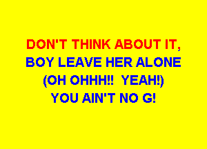 DON'T THINK ABOUT IT,
BOY LEAVE HER ALONE
(0H 0HHH!! YEAH!)
YOU AIN'T N0 G!