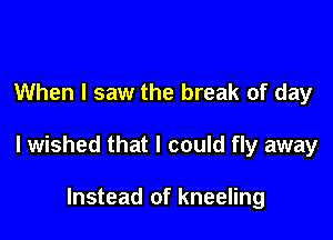 When I saw the break of day

I wished that I could fly away

Instead of kneeling