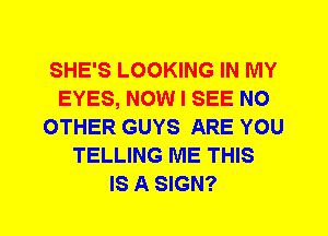 SHE'S LOOKING IN MY
EYES, NOW I SEE NO
OTHER GUYS ARE YOU
TELLING ME THIS
IS A SIGN?