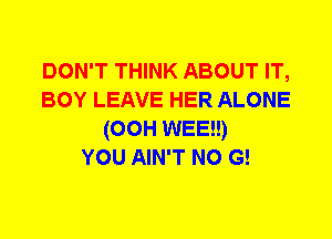 DON'T THINK ABOUT IT,
BOY LEAVE HER ALONE
(00H WEE!!)

YOU AIN'T N0 G!