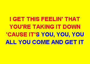 I GET THIS FEELIN' THAT
YOU'RE TAKING IT DOWN
'CAUSE IT'S YOU, YOU, YOU
ALL YOU COME AND GET IT