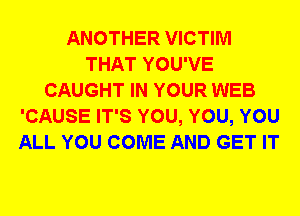 ANOTHER VICTIM
THAT YOU'VE
CAUGHT IN YOUR WEB
'CAUSE IT'S YOU, YOU, YOU
ALL YOU COME AND GET IT