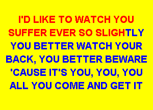 I'D LIKE TO WATCH YOU
SUFFER EVER SO SLIGHTLY
YOU BETTER WATCH YOUR

BACK, YOU BETTER BEWARE
'CAUSE IT'S YOU, YOU, YOU
ALL YOU COME AND GET IT