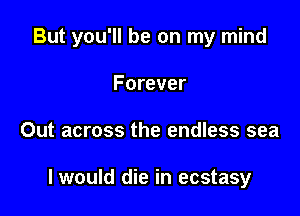 But you'll be on my mind

Forever
Out across the endless sea

I would die in ecstasy