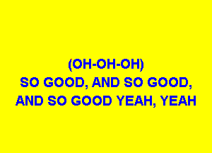 (OH-OH-OH)
so GOOD, AND so GOOD,
AND so GOOD YEAH, YEAH