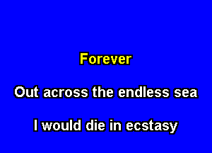 Forever

Out across the endless sea

I would die in ecstasy