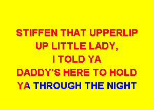 STIFFEN THAT UPPERLIP
UP LITTLE LADY,
I TOLD YA
DADDY'S HERE TO HOLD
YA THROUGH THE NIGHT