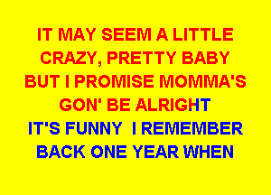 IT MAY SEEM A LITTLE
CRAZY, PRETTY BABY
BUT I PROMISE MOMMA'S
GON' BE ALRIGHT
IT'S FUNNY I REMEMBER
BACK ONE YEAR WHEN