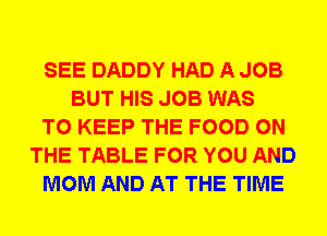 SEE DADDY HAD A JOB
BUT HIS JOB WAS
TO KEEP THE FOOD ON
THE TABLE FOR YOU AND
MOM AND AT THE TIME