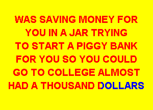 WAS SAVING MONEY FOR
YOU IN A JAR TRYING
TO START A PIGGY BANK
FOR YOU SO YOU COULD
GO TO COLLEGE ALMOST
HAD A THOUSAND DOLLARS